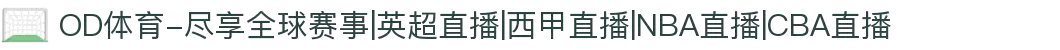 OD体育-尽享全球赛事|英超直播|西甲直播|NBA直播|CBA直播
